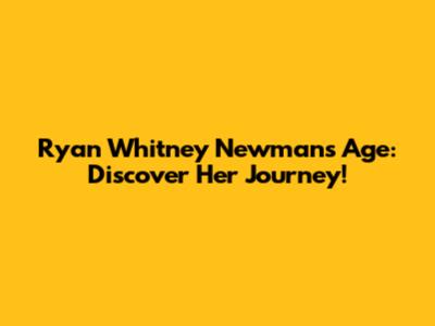 Ryan Whitney Newman's Age: Discover Her Journey!