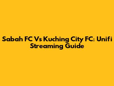 Sabah FC Vs Kuching City FC: Unifi Streaming Guide