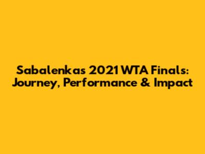 Sabalenka's 2021 WTA Finals: Journey, Performance & Impact