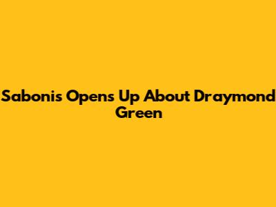 Sabonis Opens Up About Draymond Green