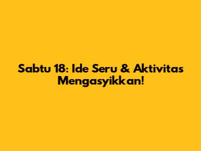 Sabtu 18: Ide Seru & Aktivitas Mengasyikkan!