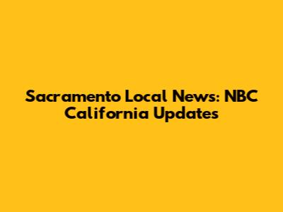 Sacramento Local News: NBC California Updates