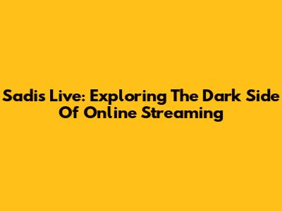 Sadis Live: Exploring The Dark Side Of Online Streaming