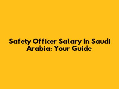 Safety Officer Salary In Saudi Arabia: Your Guide