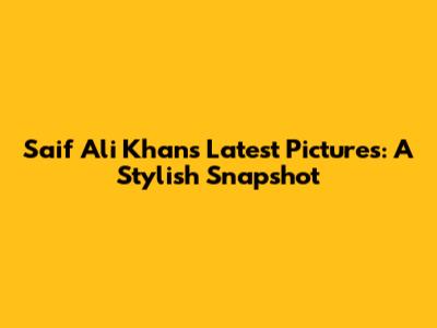 Saif Ali Khan's Latest Pictures: A Stylish Snapshot