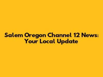 Salem Oregon Channel 12 News: Your Local Update