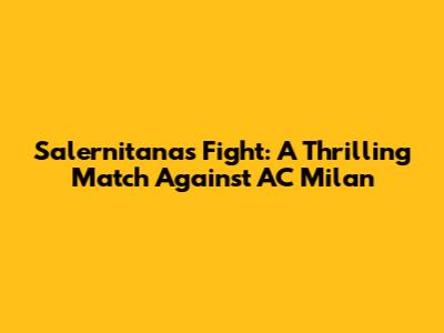Salernitana's Fight: A Thrilling Match Against AC Milan