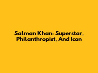 Salman Khan: Superstar, Philanthropist, And Icon