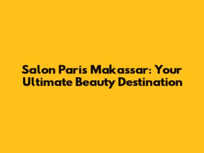 Salon Paris Makassar: Your Ultimate Beauty Destination