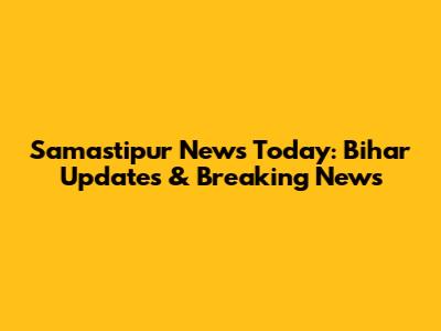 Samastipur News Today: Bihar Updates & Breaking News