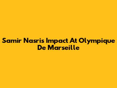 Samir Nasri's Impact At Olympique De Marseille