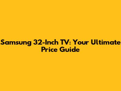 Samsung 32-Inch TV: Your Ultimate Price Guide