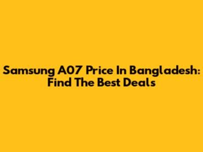Samsung A07 Price In Bangladesh: Find The Best Deals