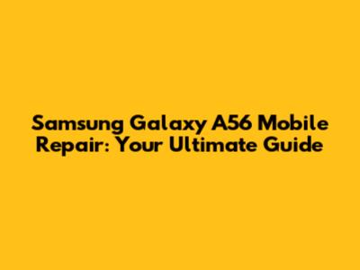 Samsung Galaxy A56 Mobile Repair: Your Ultimate Guide