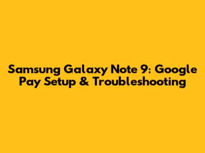 Samsung Galaxy Note 9: Google Pay Setup & Troubleshooting