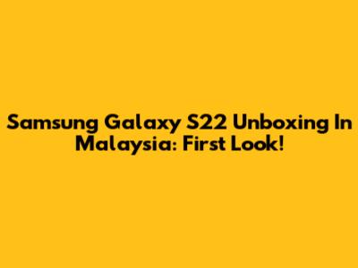Samsung Galaxy S22 Unboxing In Malaysia: First Look!