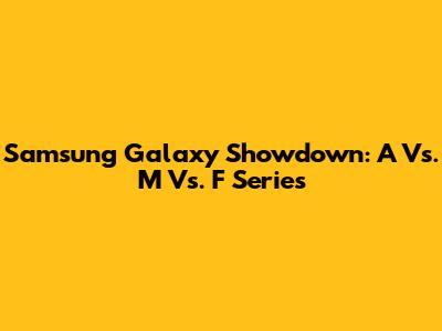 Samsung Galaxy Showdown: A Vs. M Vs. F Series