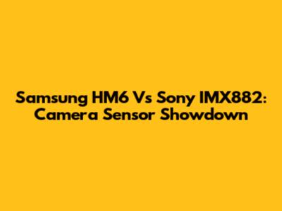 Samsung HM6 Vs Sony IMX882: Camera Sensor Showdown