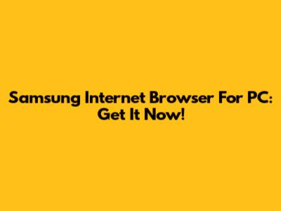 Samsung Internet Browser For PC: Get It Now!
