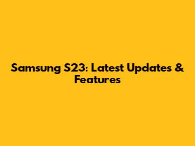 Samsung S23: Latest Updates & Features