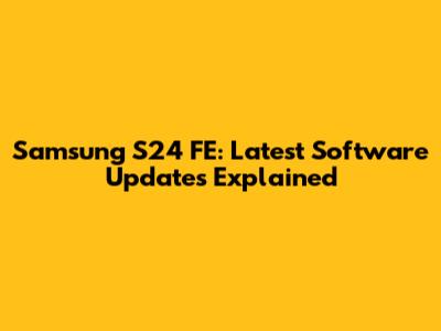 Samsung S24 FE: Latest Software Updates Explained