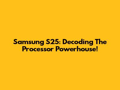 Samsung S25: Decoding The Processor Powerhouse!