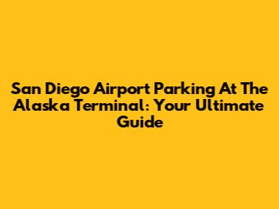San Diego Airport Parking At The Alaska Terminal: Your Ultimate Guide