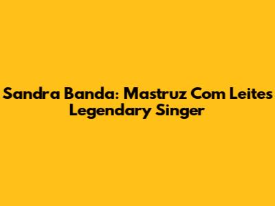 Sandra Banda: Mastruz Com Leite's Legendary Singer