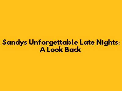 Sandy's Unforgettable Late Nights: A Look Back