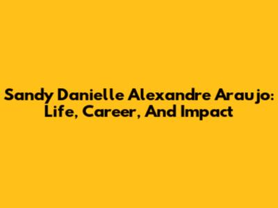Sandy Danielle Alexandre Araujo: Life, Career, And Impact