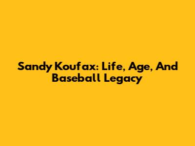 Sandy Koufax: Life, Age, And Baseball Legacy