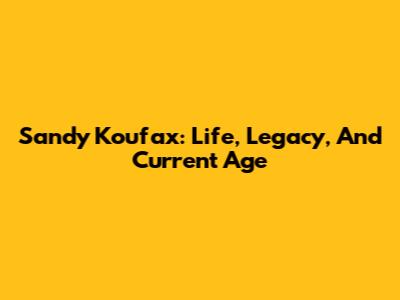 Sandy Koufax: Life, Legacy, And Current Age