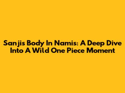 Sanji's Body In Nami's: A Deep Dive Into A Wild One Piece Moment