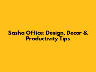 Sasha Office: Design, Decor & Productivity Tips