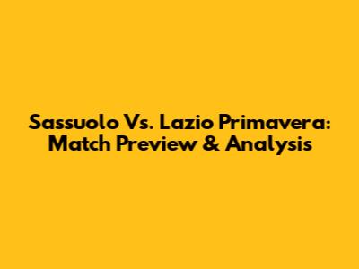 Sassuolo Vs. Lazio Primavera: Match Preview & Analysis
