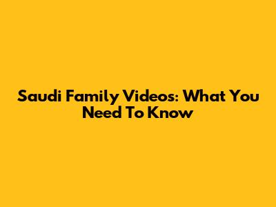 Saudi Family Videos: What You Need To Know