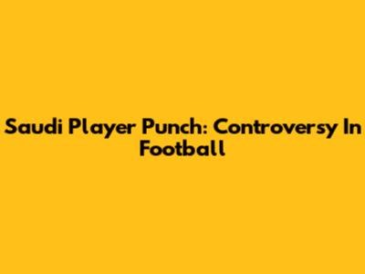 Saudi Player Punch: Controversy In Football