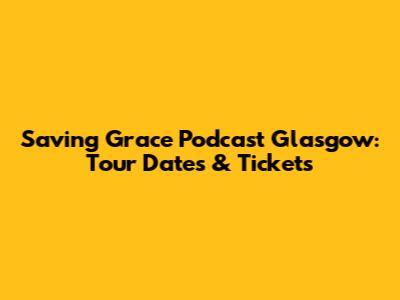 Saving Grace Podcast Glasgow: Tour Dates & Tickets