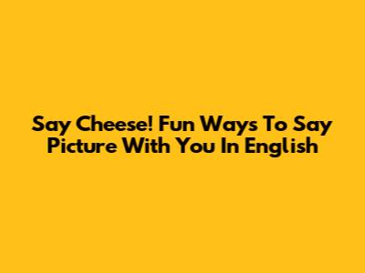 Say Cheese! Fun Ways To Say "Picture With You" In English