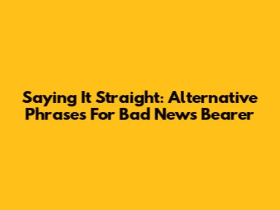 Saying It Straight: Alternative Phrases For 'Bad News Bearer'