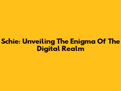 Schie: Unveiling The Enigma Of The Digital Realm