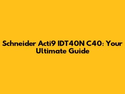 Schneider Acti9 IDT40N C40: Your Ultimate Guide
