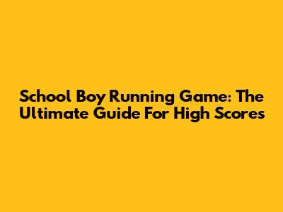 School Boy Running Game: The Ultimate Guide For High Scores