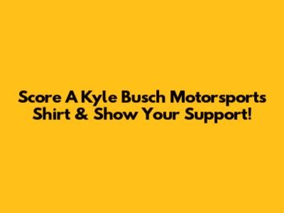 Score A Kyle Busch Motorsports Shirt & Show Your Support!