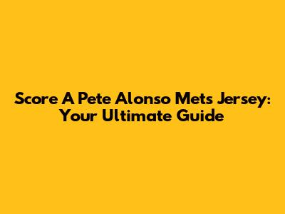 Score A Pete Alonso Mets Jersey: Your Ultimate Guide