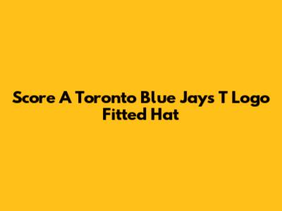 Score A Toronto Blue Jays T Logo Fitted Hat
