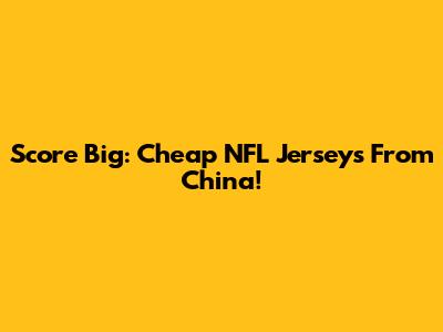 Score Big: Cheap NFL Jerseys From China!