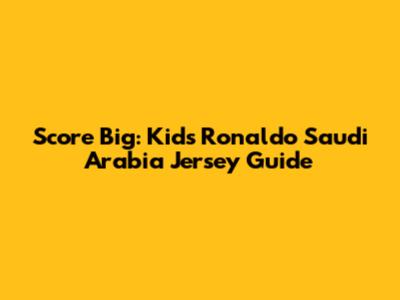 Score Big: Kids' Ronaldo Saudi Arabia Jersey Guide