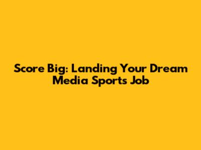 Score Big: Landing Your Dream Media Sports Job