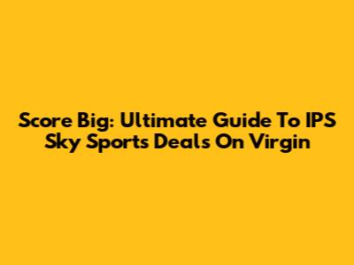 Score Big: Ultimate Guide To IPS Sky Sports Deals On Virgin